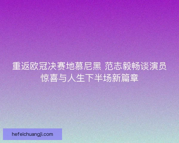 重返欧冠决赛地慕尼黑 范志毅畅谈演员惊喜与人生下半场新篇章