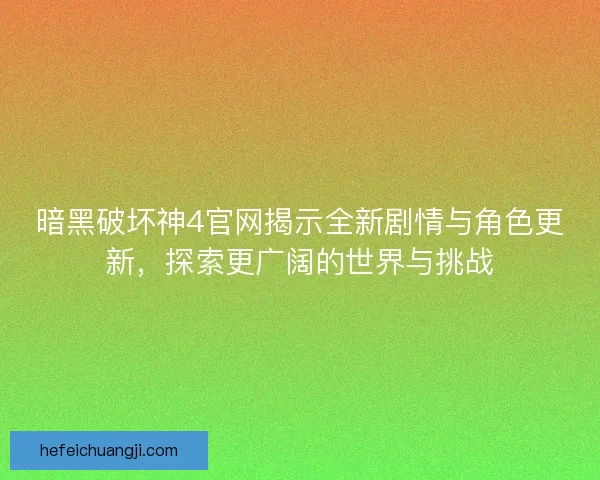 暗黑破坏神4官网揭示全新剧情与角色更新，探索更广阔的世界与挑战
