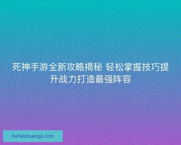 死神手游全新攻略揭秘 轻松掌握技巧提升战力打造最强阵容 死神手游全新攻略揭秘 轻松掌握技巧提升战力打造最强阵容
