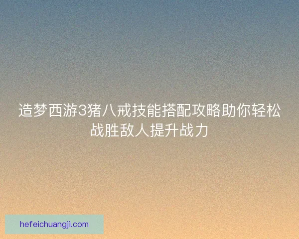 造梦西游3猪八戒技能搭配攻略助你轻松战胜敌人提升战力