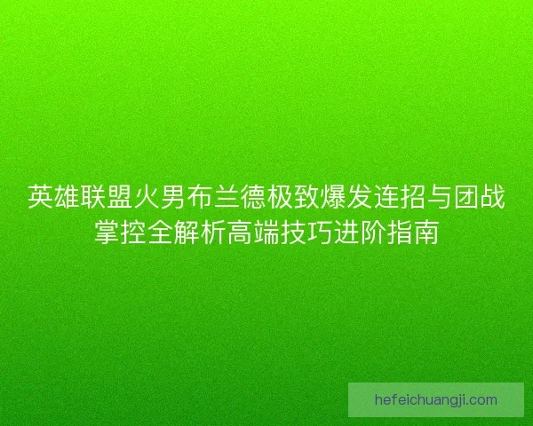 英雄联盟火男布兰德极致爆发连招与团战掌控全解析高端技巧进阶指南