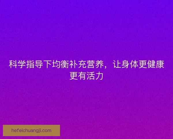 科学指导下均衡补充营养，让身体更健康更有活力