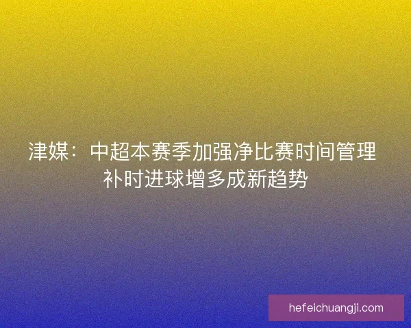 津媒：中超本赛季加强净比赛时间管理 补时进球增多成新趋势