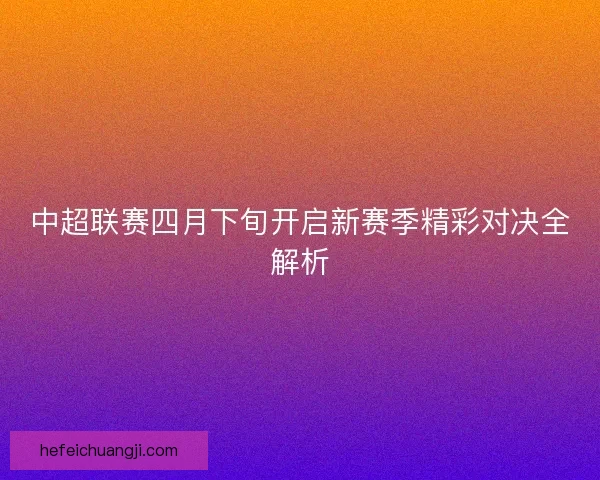 中超联赛四月下旬开启新赛季精彩对决全解析