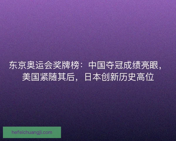 东京奥运会奖牌榜：中国夺冠成绩亮眼，美国紧随其后，日本创新历史高位