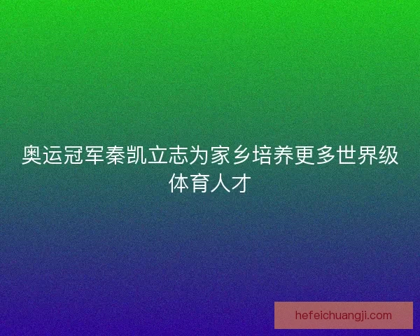 奥运冠军秦凯立志为家乡培养更多世界级体育人才 奥运冠军秦凯立志为家乡培养更多世界级体育人才