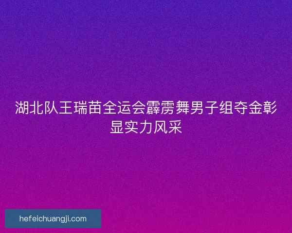 湖北队王瑞苗全运会霹雳舞男子组夺金彰显实力风采 湖北队王瑞苗全运会霹雳舞男子组夺金彰显实力风采