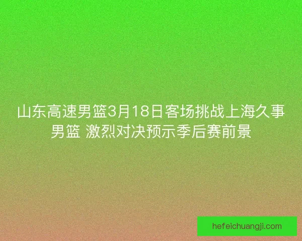山东高速男篮3月18日客场挑战上海久事男篮 激烈对决预示季后赛前景