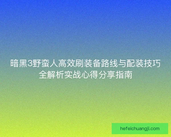 暗黑3野蛮人高效刷装备路线与配装技巧全解析实战心得分享指南