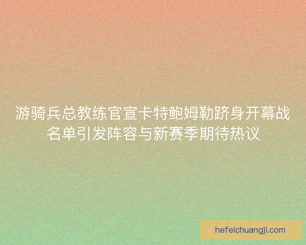 游骑兵总教练官宣卡特鲍姆勒跻身开幕战名单引发阵容与新赛季期待热议