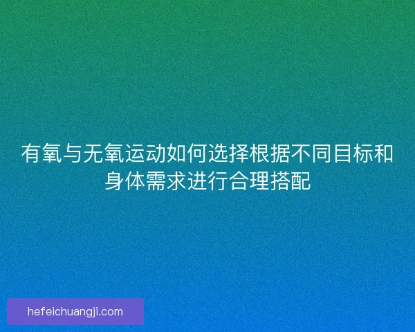 有氧与无氧运动如何选择根据不同目标和身体需求进行合理搭配