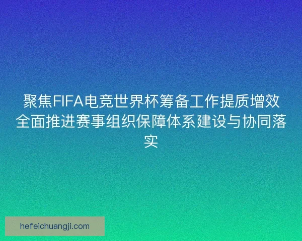 聚焦FIFA电竞世界杯筹备工作提质增效全面推进赛事组织保障体系建设与协同落实
