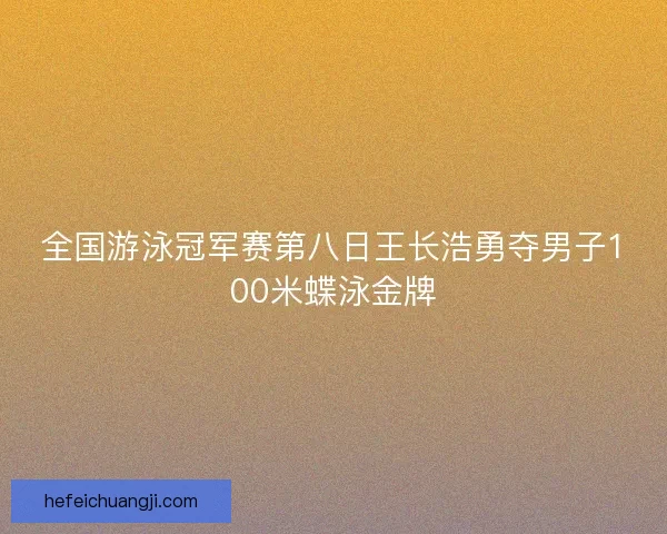全国游泳冠军赛第八日王长浩勇夺男子100米蝶泳金牌 全国游泳冠军赛第八日王长浩勇夺男子100米蝶泳金牌