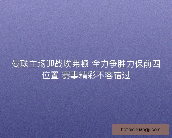 曼联主场迎战埃弗顿 全力争胜力保前四位置 赛事精彩不容错过