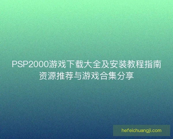 PSP2000游戏下载大全及安装教程指南资源推荐与游戏合集分享