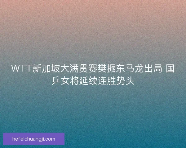 WTT新加坡大满贯赛樊振东马龙出局 国乒女将延续连胜势头