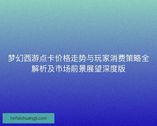 梦幻西游点卡价格走势与玩家消费策略全解析及市场前景展望深度版