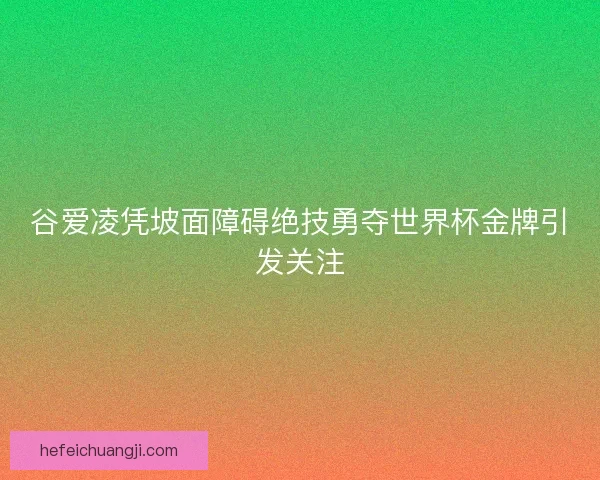 谷爱凌凭坡面障碍绝技勇夺世界杯金牌引发关注