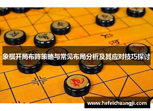 象棋开局布阵策略与常见布局分析及其应对技巧探讨